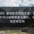 【爆料】番茄影视官网突发：圈内人在中午时分被曝曾参与爆料，令人震惊席卷全网