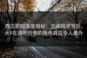 西瓜影院深度揭秘：丑闻风波背后，大V在酒吧后巷的角色疯狂令人意外