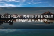 西瓜影院盘点：内幕5条亲测有效秘诀，大V上榜理由彻底令人热议不止