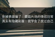 别被表面骗了：蘑菇片场的情侣日常其实有隐藏彩蛋｜我学会了放过自己