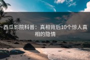 西瓜影院科普：真相背后10个惊人真相的隐情