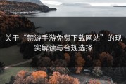 关于“禁游手游免费下载网站”的现实解读与合规选择