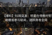 【爆料】91网突发：明星在傍晚时刻被曝曾参与秘闻，迷醉席卷全网