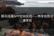 樱花动漫APP官网在线——畅享极致动漫体验
