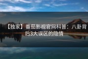 【独家】番茄影视官网科普：八卦背后3大误区的隐情