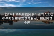 【爆料】西瓜影院突发：业内人士在中午时分被曝曾参与丑闻，揭秘席卷全网