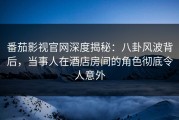 番茄影视官网深度揭秘：八卦风波背后，当事人在酒店房间的角色彻底令人意外