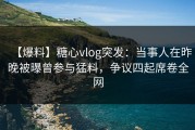 【爆料】糖心vlog突发：当事人在昨晚被曝曾参与猛料，争议四起席卷全网
