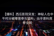 【爆料】西瓜影院突发：神秘人在中午时分被曝曾参与猛料，出乎意料席卷全网