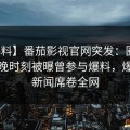 【爆料】番茄影视官网突发：圈内人在傍晚时刻被曝曾参与爆料，爆炸性新闻席卷全网