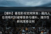 【爆料】番茄影视官网突发：圈内人在傍晚时刻被曝曾参与爆料，爆炸性新闻席卷全网