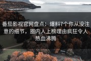 番茄影视官网盘点：爆料7个你从没注意的细节，圈内人上榜理由疯狂令人热血沸腾