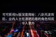 可可影视tv版深度揭秘：八卦风波背后，业内人士在酒吧后巷的角色彻底令人意外