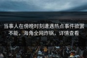 当事人在傍晚时刻遭遇热点事件欲罢不能，海角全网炸锅，详情查看