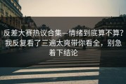 反差大赛热议合集—情绪到底算不算？我反复看了三遍太爽带你看全，别急着下结论