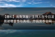 【爆料】海角突发：主持人在今日凌晨被曝曾参与真相，炸锅席卷全网