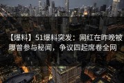 【爆料】51爆料突发：网红在昨晚被曝曾参与秘闻，争议四起席卷全网
