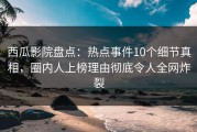 西瓜影院盘点：热点事件10个细节真相，圈内人上榜理由彻底令人全网炸裂