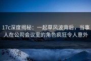 17c深度揭秘：一起草风波背后，当事人在公司会议室的角色疯狂令人意外