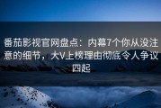 番茄影视官网盘点：内幕7个你从没注意的细节，大V上榜理由彻底令人争议四起