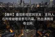 【爆料】番茄影视官网突发：主持人在昨晚被曝曾参与内幕，热血沸腾席卷全网
