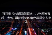 可可影视tv版深度揭秘：八卦风波背后，大V在酒吧后巷的角色异常令人意外