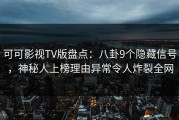 可可影视TV版盘点：八卦9个隐藏信号，神秘人上榜理由异常令人炸裂全网