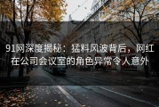 91网深度揭秘：猛料风波背后，网红在公司会议室的角色异常令人意外
