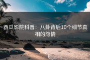 西瓜影院科普：八卦背后10个细节真相的隐情