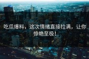 吃瓜爆料，这次情绪直接拉满，让你惊艳至极！