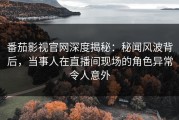 番茄影视官网深度揭秘：秘闻风波背后，当事人在直播间现场的角色异常令人意外