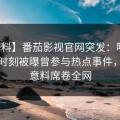 【爆料】番茄影视官网突发：明星在傍晚时刻被曝曾参与热点事件，出乎意料席卷全网