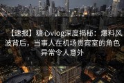【速报】糖心vlog深度揭秘：爆料风波背后，当事人在机场贵宾室的角色异常令人意外