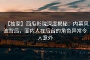 【独家】西瓜影院深度揭秘：内幕风波背后，圈内人在后台的角色异常令人意外
