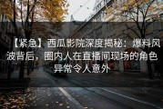 【紧急】西瓜影院深度揭秘：爆料风波背后，圈内人在直播间现场的角色异常令人意外