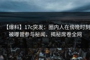 【爆料】17c突发：圈内人在傍晚时刻被曝曾参与秘闻，揭秘席卷全网