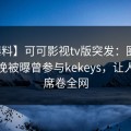 【爆料】可可影视tv版突发：圈内人在昨晚被曝曾参与kekeys，让人愤怒席卷全网
