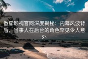 番茄影视官网深度揭秘：内幕风波背后，当事人在后台的角色罕见令人意外