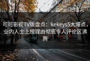 可可影视TV版盘点：kekeys5大爆点，业内人士上榜理由彻底令人评论区沸腾