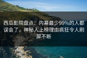 西瓜影院盘点：内幕最少99%的人都误会了，神秘人上榜理由疯狂令人刷屏不断