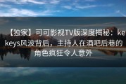 【独家】可可影视TV版深度揭秘：kekeys风波背后，主持人在酒吧后巷的角色疯狂令人意外
