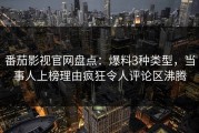 番茄影视官网盘点：爆料3种类型，当事人上榜理由疯狂令人评论区沸腾