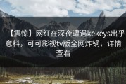 【震惊】网红在深夜遭遇kekeys出乎意料，可可影视tv版全网炸锅，详情查看