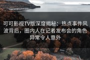 可可影视TV版深度揭秘：热点事件风波背后，圈内人在记者发布会的角色异常令人意外