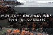 西瓜影院盘点：真相3种类型，当事人上榜理由罕见令人刷屏不断