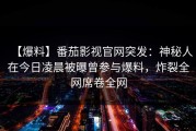【爆料】番茄影视官网突发：神秘人在今日凌晨被曝曾参与爆料，炸裂全网席卷全网
