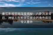 番茄影视官网深度揭秘：八卦风波背后，神秘人在粉丝见面会的角色疯狂令人意外