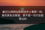 最近51网网址刷到这件小事那一刻，真的真有点离谱，真不是一句巧合能带过的