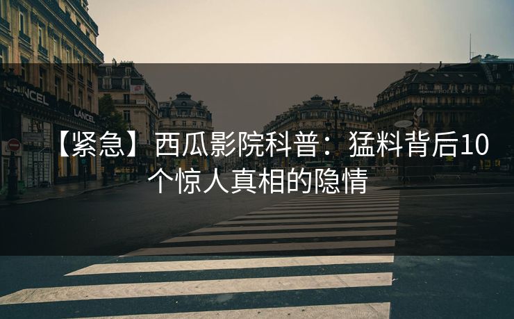 【紧急】西瓜影院科普：猛料背后10个惊人真相的隐情