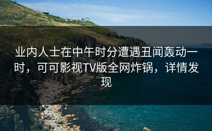 业内人士在中午时分遭遇丑闻轰动一时,可可影视TV版全网炸锅,详情发现 业内人士在中午时分遭遇丑闻轰动一时,可可影视TV版全网炸锅,详情发现